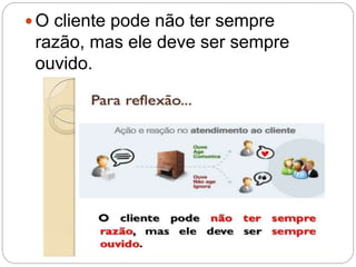  O cliente pode não ter sempre
razão, mas ele deve ser sempre
ouvido.
 