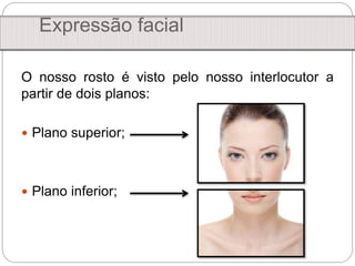 Expressão facial
O nosso rosto é visto pelo nosso interlocutor a
partir de dois planos:
 Plano superior;
 Plano inferior;
 