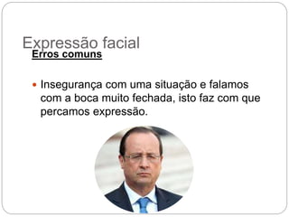 Erros comuns
 Insegurança com uma situação e falamos
com a boca muito fechada, isto faz com que
percamos expressão.
Expressão facial
 