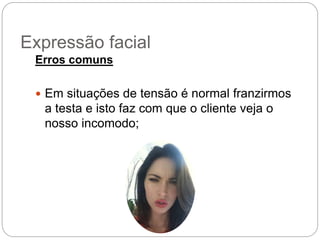 Erros comuns
 Em situações de tensão é normal franzirmos
a testa e isto faz com que o cliente veja o
nosso incomodo;
Expressão facial
 