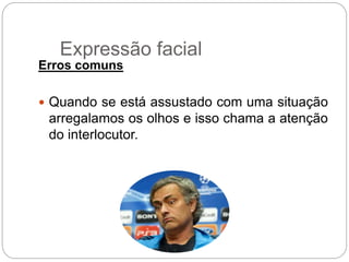 Erros comuns
 Quando se está assustado com uma situação
arregalamos os olhos e isso chama a atenção
do interlocutor.
Expressão facial
 