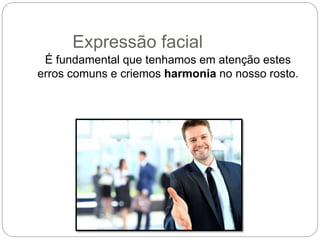 É fundamental que tenhamos em atenção estes
erros comuns e criemos harmonia no nosso rosto.
Expressão facial
 