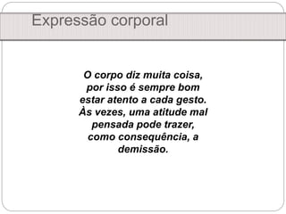 Expressão corporal
O corpo diz muita coisa,
por isso é sempre bom
estar atento a cada gesto.
Às vezes, uma atitude mal
pensada pode trazer,
como consequência, a
demissão.
 