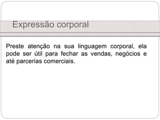 Preste atenção na sua linguagem corporal, ela
pode ser útil para fechar as vendas, negócios e
até parcerias comerciais.
Expressão corporal
 