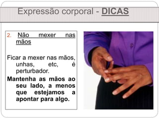 2. Não mexer nas
mãos
Ficar a mexer nas mãos,
unhas, etc, é
perturbador.
Mantenha as mãos ao
seu lado, a menos
que estejamos a
apontar para algo.
Expressão corporal - DICAS
 