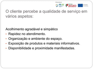 O cliente percebe a qualidade de serviço em
vários aspetos:
Acolhimento agradável e simpático
• Rapidez no atendimento.
• Organização e ambiente do espaço.
• Exposição de produtos e materiais informativos.
• Disponibilidade e proximidade manifestadas.
89
 