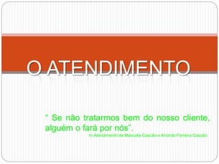 O ATENDIMENTO
“ Se não tratarmos bem do nosso cliente,
alguém o fará por nós”.
In Atendimento de Manuela Cascão e Arcindo Ferreira Cascão
 
