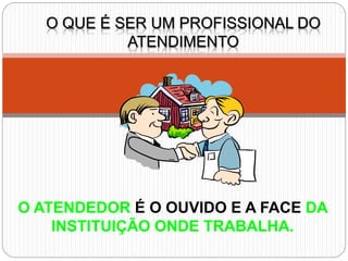 O QUE É SER UM PROFISSIONAL DO
ATENDIMENTO
O ATENDEDOR É O OUVIDO E A FACE DA
INSTITUIÇÃO ONDE TRABALHA.
 