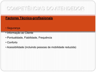 COMPETÊNCIAS DO ATENDEDOR
Factores Técnico-profissionais
• Segurança
• Informação ao Cliente
• Pontualidade, Fiabilidade, Frequência
• Conforto
• Acessibilidade (incluindo pessoas de mobilidade reduzida)
 