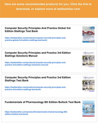Here are some recommended products for you. Click the link to
download, or explore more at testbankfan.com
Computer Security Principles And Practice Global 3rd
Edition Stallings Test Bank
https://testbankfan.com/product/computer-security-principles-and-
practice-global-3rd-edition-stallings-test-bank/
Computer Security Principles and Practice 3rd Edition
Stallings Solutions Manual
https://testbankfan.com/product/computer-security-principles-and-
practice-3rd-edition-stallings-solutions-manual/
Computer Security Principles and Practice 3rd Edition
Stallings Test Bank
https://testbankfan.com/product/computer-security-principles-and-
practice-3rd-edition-stallings-test-bank/
Fundamentals of Pharmacology 8th Edition Bullock Test Bank
https://testbankfan.com/product/fundamentals-of-pharmacology-8th-
edition-bullock-test-bank/
 
