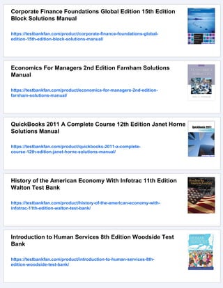 Corporate Finance Foundations Global Edition 15th Edition
Block Solutions Manual
https://testbankfan.com/product/corporate-finance-foundations-global-
edition-15th-edition-block-solutions-manual/
Economics For Managers 2nd Edition Farnham Solutions
Manual
https://testbankfan.com/product/economics-for-managers-2nd-edition-
farnham-solutions-manual/
QuickBooks 2011 A Complete Course 12th Edition Janet Horne
Solutions Manual
https://testbankfan.com/product/quickbooks-2011-a-complete-
course-12th-edition-janet-horne-solutions-manual/
History of the American Economy With Infotrac 11th Edition
Walton Test Bank
https://testbankfan.com/product/history-of-the-american-economy-with-
infotrac-11th-edition-walton-test-bank/
Introduction to Human Services 8th Edition Woodside Test
Bank
https://testbankfan.com/product/introduction-to-human-services-8th-
edition-woodside-test-bank/
 