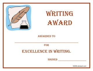 WRITING
                      AWARD
                AWARDED TO
_____________________________________________
                     FOR

     EXCELLENCE IN WRITING.
                       SIGNED ____________________

                                         ©2008 abcteach.com
 