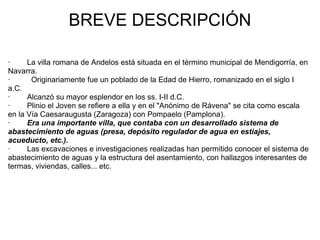 BREVE DESCRIPCIÓN <ul><li>·        La villa romana de Andelos está situada en el término municipal de Mendigorría, en Nava...
