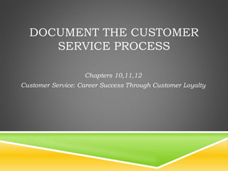 DOCUMENT THE CUSTOMER
SERVICE PROCESS
Chapters 10,11,12
Customer Service: Career Success Through Customer Loyalty
 