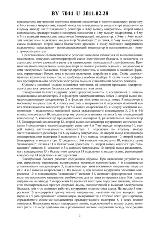 BY 7044 U 2011.02.28
3
конденсатора внутреннего источника питания подключен к частотозадающему резистору
и 7-му выводу микросхемы; второй вывод частотозадающего конденсатора подключен ко
второму выводу частотозадающего резистора и 8-му выводу микросхемы, второй вывод
конденсатора предварительного подогрева подключен к 1-му выводу микросхемы, к 4-му
и 5-му выводам микросхемы подключен блокирующий конденсатор, к 3-му и 5-му выво-
дам микросхемы подключен конденсатор "плавающего" питания, к 5-му выводу микро-
схемы подключен второй вывод балластного дросселя, к входу мостового выпрямителя
подключены: параллельно - помехоподавляющий конденсатор и последовательно - рези-
стор-предохранитель.
Представленное схемотехническое решение позволило избавиться от вышеописанных
недостатков, присущих автогенераторной схеме электронного балласта, и исключить из
схемы достаточно сложный в расчете и изготовлении тороидальный трансформатор. При-
менение помехоподавляющего конденсатора позволило уменьшить помехи, создаваемые в
сети электронным балластом. Резистор-предохранитель, в дополнение к защитной функ-
ции, ограничивает бросок тока в момент включения устройства в сеть. Схема содержит
меньшее количество элементов, не требующих особого подбора. В схеме имеются функ-
ции предварительного подогрева электродов лампы и стабилизации рабочих режимов.
Сущность полезной модели поясняется чертежом, на котором приведена электриче-
ская схема электронного балласта для люминесцентных ламп.
Электронный балласт содержит резистор-предохранитель 1, соединенный с помехо-
подавляющим конденсатором 2 и фильтром электромагнитных помех 3, второй вывод по-
мехоподавляющего конденсатора 2 и фильтра электромагнитных помех 3 подключен к
мостовому выпрямителю 4, к плюсу мостового выпрямителя 4 подключен плюсовой вы-
вод сглаживающего конденсатора 5 и 6-й вывод микросхемы 10, к минусу мостового вы-
прямителя 4 подключены минусовой вывод сглаживающего конденсатора 5, 2-й и 4-й
выводы микросхемы 10, конденсатор внутреннего источника питания 6, частотозадающий
конденсатор 7, конденсатор предварительного подогрева 8, разделительный конденсатор
15, блокирующий конденсатор 12, второй вывод конденсатора внутреннего источника пи-
тания 6 подключен к частотозадающему резистору 9 и 7-му выводу микросхемы 10, вто-
рой вывод частотозадающего конденсатора 7 подключен ко второму выводу
частотозадающего резистора 9 и 8-му выводу микросхемы 10, второй вывод конденсатора
предварительного подогрева 8 подключен к 1-му выводу микросхемы 10, второй вывод
блокирующего конденсатора 12 соединен с 5-м выводом микросхемы 10, конденсатором
"плавающего" питания 11 и балластным дросселем 13, второй вывод конденсатора "пла-
вающего" питания 11 соединен с 3-м выводом микросхемы 10, второй вывод разделитель-
ного конденсатора 15 и балластного дросселя 13 подключен к выходу схемы, резонансный
конденсатор 14 подключен к выходу схемы.
Электронный балласт работает следующим образом. При включении устройства в
сеть переменное напряжение выпрямляется мостовым выпрямителем 4 и сглаживается
сглаживающим конденсатором 5, полученное при этом постоянное напряжение подается
на 2, 4 и 6 выводы микросхемы 10. На выводе 7, при помощи внутренних элементов мик-
росхемы 10 и конденсатора "плавающего" питания 11, начинает формироваться низко-
вольтное постоянное напряжение, необходимое для питания внутренних схем. Как только
напряжение на выводе 7 микросхемы 10 превысит некоторое пороговое значение, начина-
ется предварительный прогрев спиралей лампы, подключенной к выходам электронного
балласта, при этом начинает работать внутренняя полумостовая схема. На выходе 5 мик-
росхемы 10 генерируется прямоугольное напряжение, начальная частота которого при-
мерно в 2,5 раза превышает номинальную, выдерживается в течение некоторого времени,
определяемого емкостью конденсатора предварительного подогрева 8, а затем плавно
снижается. Напряжение между электродами лампы, подключенной к выходу схемы, начи-
нает расти. По мере приближения к резонансной частоте напряжение между электродами
 