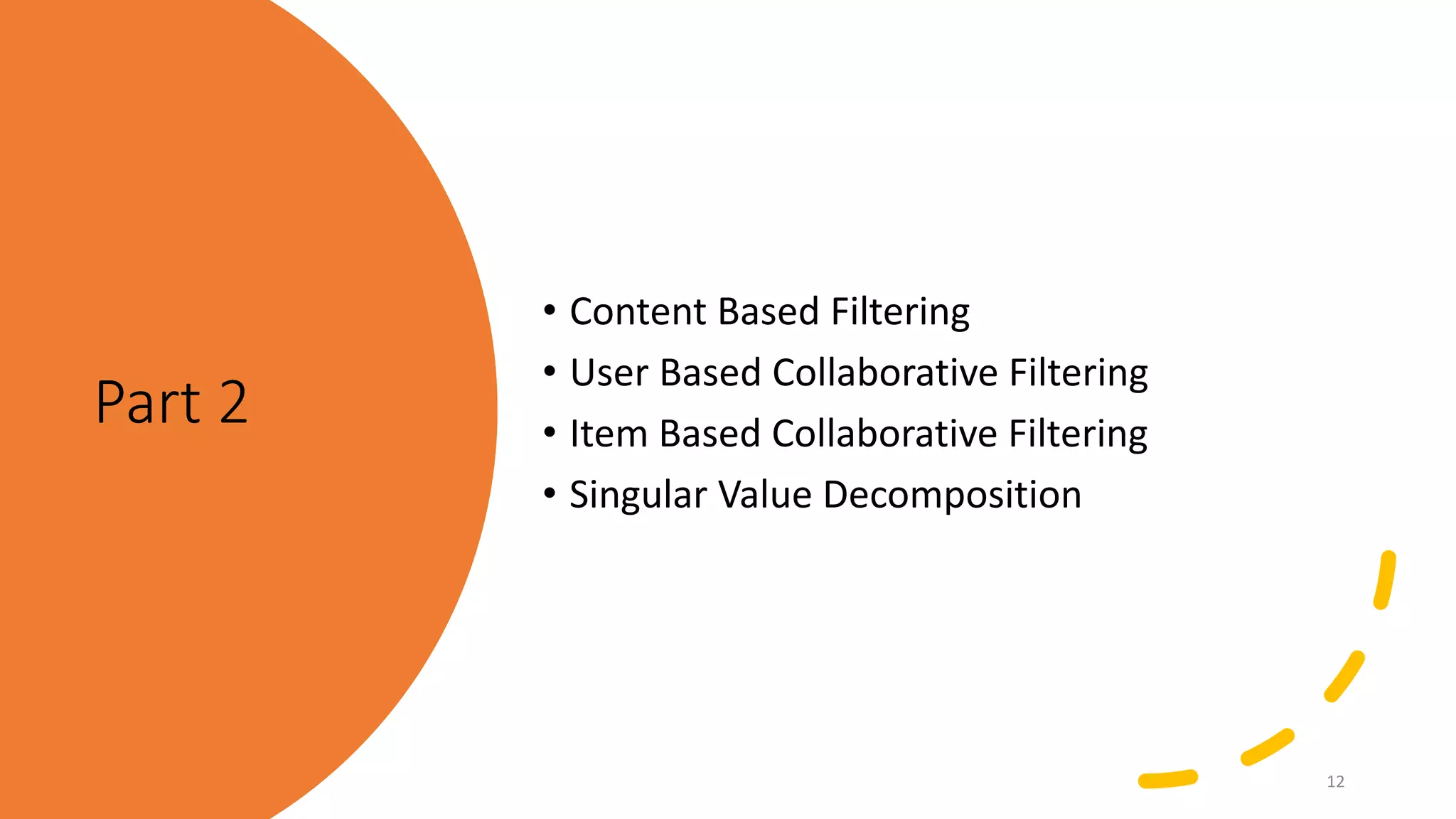 Part 2
• Content Based Filtering
• User Based Collaborative Filtering
• Item Based Collaborative Filtering
• Singular Value Decomposition
12
 