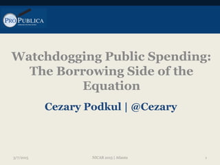 Watchdogging Public Spending:
The Borrowing Side of the
Equation
Cezary Podkul | @Cezary
3/7/2015 1NICAR 2015 | Atlanta
 