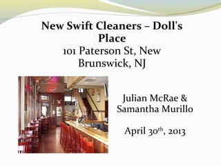 Julian McRae &
Samantha Murillo
April 30th
, 2013
New Swift Cleaners – Doll's
Place
101 Paterson St, New
Brunswick, NJ
 