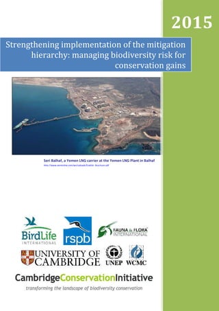 2015
Strengthening implementation of the mitigation
hierarchy: managing biodiversity risk for
conservation gains
Seri Balhaf, a Yemen LNG carrier at the Yemen LNG Plant in Balhaf
http://www.yemenlng.com/ws/uploads/English_Brochure.pdf
 