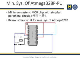 Min. Sys. Of Atmega328P-PU
• Minimum system: MCU chip with simplest
peripheral circuit. (外围电路).
• Below is the circuit for min. sys. of Atmega328P.
 