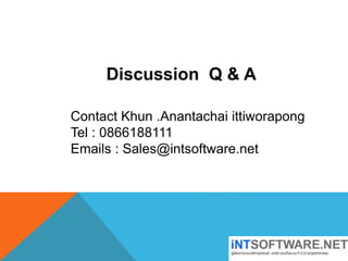 Discussion Q & A
Contact Khun .Anantachai ittiworapong
Tel : 0866188111
Emails : Sales@intsoftware.net
 