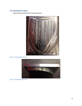 8
3.0 Finished Product
Figuresbelowshowthe final machinedproduct.
Figure 11 Finished Shield Top View
Figure 12 Finished Shield Side View
 