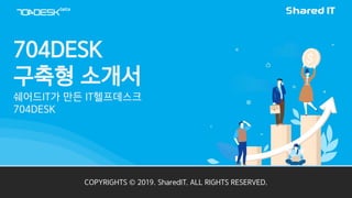 704DESK
구축형 소개서
쉐어드IT가 만든 IT헬프데스크
704DESK
COPYRIGHTS © 2019. SharedIT. ALL RIGHTS RESERVED.
 