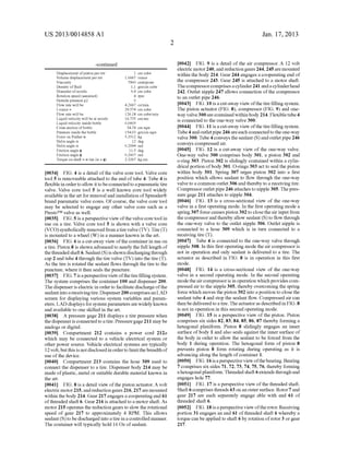 US 2013/0014858 A1
-continued
Displacement ofpiston per rev 1 cm cube
Volume displacement per rev 1.0667 ounce
Viscosity 7900 centipoise
Density of?uid 1.1 gm/cm cube
Diameter ofnoZZle 0.4 cm cube
Rotation speed (assumed) 4 rpm
Outside pressure p2 0
FloW rate Will be 4.2667 oZ/min
I ounce = 29.574 cm cube
FloW rate Will be 126.18 cm cube/min
Liquid velocity Will be at nozzle 16.735 cm/sec
Liquid velocity inside bottle 0.0605
Cross section ofbottle 34.74 cm sqre
Pressure inside the bottle 154.03 gm/cm sqre
Force on Pusher W 5.3512 kg
Helix angle 0t 12 deg
Helix angle 0t 0.2094 rad
Friction angle 4) 11.5 deg
Friction angle 4) 0.2007 rad
Torque on shaft = W tan (0t + 4)) 2.3267 kg cm
[0034] FIG. 4 is a detail of the valve core tool. Valve core
tool 5 is removeable attached to the end of tube 4. Tube 4 is
?exible in order to allow it to be connected to a pneumatic tire
valve. Valve core tool 5 is a Well knoWn core tool Widely
available in the art for removal and installation of Spreader®
brand pneumatic valve cores. Of course, the valve core tool
may be selected to engage any other valve core such as a
PrestoTM valve as Well.
[0035] FIG. 5 is a perspective vieW ofthe valve core tool in
use on a tire. Valve core tool 5 is shown With a valve core
(VCO) symbolically removed from a tire valve (TV). Tire (T)
is mounted to a Wheel (W) in a manner knoWn in the art.
[0036] FIG. 6 is a cut-aWay vieW ofthe container in use on
a tire. Piston 8 is shoWn advanced to nearly the full length of
the threaded shaft 6. Sealant (S) is shoWn discharging through
cap 2 and tube 4 through the tire valve (TV) into the tire (T).
As the tire is rotated the sealant ?oWs through the tire to the
puncture, Where it then seals the puncture.
[0037] FIG. 7 is a perspective vieW ofthe tire ?lling system.
The system comprises the container 100 and dispenser 200.
The dispenser is electric in order to facilitate discharge ofthe
sealant into a receiving tire. Dispenser 200 comprises an LAD
screen for displaying various system variables and param
eters. LAD displays for system parameters are Widely knoWn
and available to one skilled in the art.
[0038] A pressure gage 211 displays a tire pressure When
the dispenser is connected to a tire. Pressure gage 211 may be
analogs or digital.
[0039] Compartment 212 contains a poWer cord 21211
which may be connected to a vehicle electrical system or
other poWer source. Vehicle electrical systems are typically
12 volt, but this is not disclosed in order to limit the breadth of
use of the device.
[0040] Compartment 213 contains the hose 309 used to
connect the dispenser to a tire. Dispenser body 214 may be
made of plastic, metal or suitable durable material knoWn in
the art.
[0041] FIG. 8 is a detail vieW ofthe piston actuator. A volt
electric motor 215, and reduction gears 216, 217 are mounted
Within the body 214. Gear 217 engages a cooperating end 61
ofthreaded shaft 6. Gear 216 is attached to a motor shaft. As
motor 215 operates the reduction gears to sloW the rotational
speed of gear 217 to approximately 4 RPM. This alloWs
sealant (S) to be discharged into a tire in a controlled manner.
The container Will typically hold 16 OZ of sealant.
Jan. 17,2013
[0042] FIG. 9 is a detail of the air compressor. A 12 volt
electric motor 240, and reduction gears 244, 245 are mounted
Within the body 214. Gear 244 engages a cooperating end of
the compressor 243. Gear 245 is attached to a motor shaft.
The compressor comprises a cylinder 241 and a cylinderhead
242. Outlet nipple 247 alloWs connection of the compressor
to an outlet pipe 246.
[0043] FIG. 10 is a cut-aWay vieW ofthe tire ?lling system.
The piston actuator (FIG. 8), compressor (FIG. 9) and one
Way valve 300 are contained Within body 214. Flexible tube 4
is connected to the one-Way valve 300.
[0044] FIG. 11 is a cut-aWay vieW ofthe tire ?lling system.
Tube 4 and outlet pipe 246 are each connected to the one-Way
valve 300. Tube 4 conveys the sealant (S) and outlet pipe 246
conveys compressed air.
[0045] FIG. 12 is a cut-aWay vieW of the one-Way valve.
One-Way valve 300 comprises body 301, a piston 302 and
o-ring 303. Piston 302 is slidingly contained Within a cylin
drical portion ofbody 301. O-rings 303 act to seal the piston
Within body 301. Spring 307 urges piston 302 into a ?rst
position Which alloWs sealant to How through the one-Way
valve to a common outlet 306 and thereby to a receiving tire.
Compressor outlet pipe 246 attaches to nipple 305. The pres
sure gage 211 attaches to nipple 304.
[0046] FIG. 13 is a cross-sectional vieW of the one-Way
valve in a ?rst operating mode. In the ?rst operating mode a
spring 307 force causes piston 302 to close the air input from
the compressor and thereby alloW sealant (S) to How through
the one-Way valve to the outlet nipple 306. Outlet nipple is
connected to a hose 309 Which is in turn connected to a
receiving tire (T).
[0047] Tube 4 is connected to the one-Way valve through
nipple 308. In this ?rst operating mode the air compressor is
not in operation and only sealant is delivered to a tire. The
actuator as described in FIG. 8 is in operation in this ?rst
mode.
[0048] FIG. 14 is a cross-sectional vieW of the one-Way
valve in a second operating mode. In the second operating
mode the air compressor is in operation Which provides com
pressed air to the nipple 305, thereby overcoming the spring
force Which moves the piston 302 into a position to close the
sealant tube 4 and stop the sealant ?oW. Compressed air can
then be delivered to a tire. The actuator as described in FIG. 8
is not in operation in this second operating mode.
[0049] FIG. 15 is a perspective vieW of the piston. Piston
comprises six sides 82, 83, 84, 85, 86, 87 thereby forming a
hexagonal planiform. Piston 8 slidingly engages an inner
surface of body 1 and also seals against the inner surface of
the body in order to alloW the sealant to be forced from the
body 1 during operation. The hexagonal form of piston 8
prevents piston 8 form rotating during operating as it is
advancing along the length of container 1.
[0050] FIG. 16 is a perspective vieW ofthe bearing. Bearing
7 comprises six sides 71, 72, 73, 74, 75, 76, thereby forming
a hexagonal planiform. Threaded shaft 6 extends through and
engages hole 77.
[0051] FIG. 17 is a perspective vieW of the threaded shaft.
Shaft 6 comprises threads 63 on an outer surface. Rotor 7 and
gear 217 are each separately engage able With end 61 of
threaded shaft 6.
[0052] FIG. 18 is a perspective vieW ofthe rotor. Receiving
portion 31 engages an end 61 of threaded shaft 6 Whereby a
torque can be applied to shaft 6 by rotation ofrotor 3 or gear
217.
 