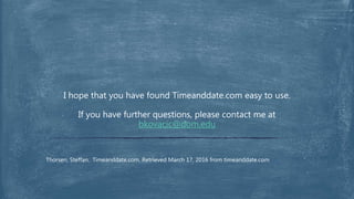 I hope that you have found Timeanddate.com easy to use.
If you have further questions, please contact me at
bkovacic@dom.edu
Thorsen, Steffan. Timeanddate.com. Retrieved March 17, 2016 from timeanddate.com
 