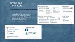 • Count down to any date
• Use a kitchen timer or stopwatch or
download the app for your phone
• calculate the number of days within or
until a given set of dates
• do time zone calculations
• do astronomical calculations
Timers and
Calculators
 