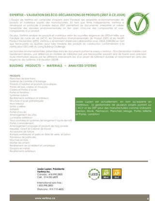 EXPERTISE – VALIDATION DES ÉCO-DÉCLARATIONS DE PRODUITS (2007 À CE JOUR)
BUILDING PRODUCTS – MATERIALS – ANALYZED SYSTEMS
		
États-Unis : 919.719.4800
www.vertima.ca 4
Josée Lupien est actuellement, en tant qu’experte en
matériaux, la gestionnaire de plusieurs projets portant sur
L’ACV et les DEP pour des manufacturiers comme Uniboard,
Teknion, Novik, Permacon, Planchers Mirage, Portes Millette
et Portes Lambton!
L’Équipe de Vertima est composée d’experts dans l’analyse des propriétés environnementales de
produits et matériaux auprès des manufacturiers. En tant que firme indépendante, Vertima a
développé un protocole d’analyse depuis 2007 permettant de documenter, interpréter et valider
l’ensemble des données environnementales en lien avec chacune des composantes et sous-
composantes d’un produit.
De plus, Vertima analyse les produits et matériaux selon les nouvelles exigences de LEEDv4 telles que
l’analyse de cycle de vie (ACV), les Déclarations Environnementales de Produit (DEP) et les Health
Product Declaration (HPD). Vertima a récemment établi une collaboration avec GIGA (ORIGIN) en tant
que tierce-partie au Québec pour faire l'analyse des produits de construction conformément à la
certification DECLARE du Living Building Challenge.
Les données environnementales présentées dans les documents portant le sceau « Vertima – Éco-Déclaration Validée » est
rapidement devenu une référence en matière de validation par une tierce-partie assurant ainsi de fournir avec précision
toute information requise par les différents intervenants lors d’un projet de bâtiment durable et notamment en vertu des
exigences des systèmes d’évaluation LEED®.
PRODUITS
Planchers de bois franc
Système de contrôle d’éclairage
Produits d’isolation et produits acoustiques
Portes de bois, cadres et moulures
Cadres et Portes d’acier
Portes et fenêtres
Systèmes isolants
Revêtements extérieurs et intérieurs
Structure d’acier préfabriquée
Murs rideaux
Unités scellées
Adhésifs
Portes d’accès
Aménagement des sites
Luminaires extérieurs
Tissus sanitaires et systèmes de rangement haute-densité
Portes à enroulement
Aménagement paysager et produits de maçonnerie
Meubles, Granit et Cabinet de travail
Accessoires de toiture
Rampes extérieures et patio en fibre de verre et béton
Panneaux de particules
Structure en bois
Mortier de ciment
Revêtement de sol résilient et céramique
Goujons en métal
Revêtements extérieurs
Josée Lupien, Présidente
Vertima inc.
Canada : 418.990.2800
Cell. : 514.250.6829
International sans frais :
1.855.998.2800
 