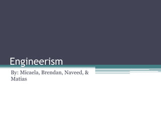 Engineerism
By: Micaela, Brendan, Naveed, &
Matias
 