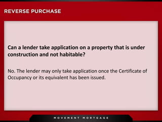 Can a lender take application on a property that is under
construction and not habitable?
No. The lender may only take application once the Certificate of
Occupancy or its equivalent has been issued.
 