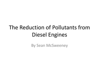 The Reduction of Pollutants from
Diesel Engines
By Sean McSweeney
 
