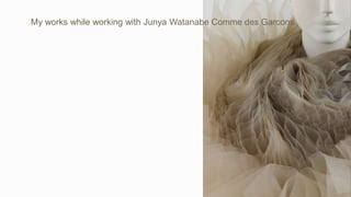 My works while working with Junya Watanabe Comme des Garcons
 