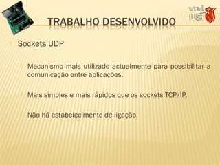  Sockets UDP
 Mecanismo mais utilizado actualmente para possibilitar a
comunicação entre aplicações.
 Mais simples e mais rápidos que os sockets TCP/IP.
 Não há estabelecimento de ligação.
 