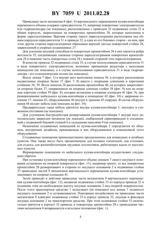 BY 7059 U 2011.02.28
5
Приводные части механизма 8 (фиг. 6) вертикального перемещения кузова-контейнера
переменного объема содержат серводвигатели 31, например поворотные электродвигатели
или гидроцилиндры (не показаны), расположенные с приводом 32 подвижных стоек 33 в
общих корпусах, закрепленных на поворотных кронштейнах 28, которые выполнены в
форме параллелограмма. Верхняя сторона такого параллелограмма расположена над об-
щим корпусом серводвигателя 31 и привода 32, а одна из его боковых сторон - на нем, при
этом другая сторона параллелограмма образована верхней частью поворотной стойки 34,
закрепленной в упорных подшипниках 27.
Для усиления несущей способности поворотных кронштейнов 28 в них имеются ребра
жесткости 35, соединяющие смежные стороны параллелограммов поворотных кронштей-
нов 28 и нижнюю часть поворотных стоек 34 с нижней стороной этих параллелограммов.
В качестве привода 32 подвижных стоек 33, в случае использования серводвигателя 31
в виде поворотного электродвигателя, возможно применение редуктора с выходным
шпинделем (не показаны), а в случае использования серводвигателя 31 в виде гидроци-
линдра - его телескопические штоки (не показаны).
Вдоль днища 7 (фиг. 1) и внутри него выполнены пеналы 36, в которых расположены
выдвигаемые опорные балки 37 (фиг. 7, 8) вместе с опорными длинными и короткими
стойками 38, 39. Возле пеналов 36 расположены кронштейны 40, на которых закрепляют-
ся опорные балки 37, опирающиеся на опорные длинные стойки 38 (фиг. 9) или на опор-
ные короткие стойки 39 (фиг. 8), которые вставлены в опорные площадки 41 (фиг. 9), при
разворачивании мобильного кузова-контейнера в помещение 42 (фиг. 10) с дверными от-
секами 17, окнами 43, оборудованием 44 внутри и трапами 45 снаружи. В состав оборудо-
вания 44 входит мебель (как показано на фиг. 10).
Предварительно такая мебель крепится внутри кузова-контейнера 1, находясь в сло-
женном состоянии (не показано).
Для улучшения быстродействия развертывания кузова-контейнера 1 внутри него до-
полнительно закреплен механизм (не показан), снабженный сервоприводом и соединен-
ный с подвижной боковой стенкой 6 и складными панелями 9 (не показано).
Назначение создаваемых помещений из кузова-контейнера 2 определяется их объе-
мом, внутренним дизайном, применяемым в них оборудованием и компоновкой этого
оборудования.
Создаваемые помещения преимущественно предназначены для командных и штабных
пунктов. Они также могут быть предназначены для полевых госпиталей, для столовых,
для отдыха, для жизнеобеспечения трудовых коллективов, работающих вдали от населен-
ных пунктов.
Формирование помещения из мобильного кузова-контейнера осуществляют следую-
щим образом.
При установке кузов-контейнер переменного объема днищем 7 своего несущего осно-
вания установлен на опорной поверхности (фиг. 11), например грунте, то все поворотные
кронштейны 28 разворачивают в стороны от несущего основания 2 и подвижные стойки
33 приводных частей 8 механизмов вертикального перемещения кузова-контейнера уста-
навливают на опорные площадки 41.
Затем приводят в действие приводные части механизмов 8 вертикального перемеще-
ния кузова-контейнера (фиг. 12), выдвигая подвижные стойки 33 из корпуса привода 32 и
поднимая этим на необходимую высоту несущее основание 2 над опорной поверхностью.
После этого транспортное средство 1 подъезжает (не показано) под днище 7 поднятого
несущего основания 2 и останавливается. Повторным воздействием на приводные части
механизмов 8 вдвигают подвижные стойки 33 в корпус привода 32, опуская и фиксируя
несущее основание 2 на транспортном средстве. При этом подвижные стойки 33 оконча-
тельно прячутся в корпусе 32 привода, а поворотные кронштейны 28 с приводными час-
тями механизмов 8 возвращаются в исходное положение (фиг. 1).
 