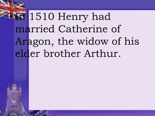 • In 1510 Henry had
married Catherine of
Aragon, the widow of his
elder brother Arthur.
 