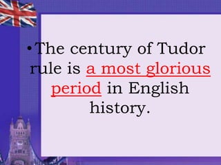•The century of Tudor
rule is a most glorious
period in English
history.
 