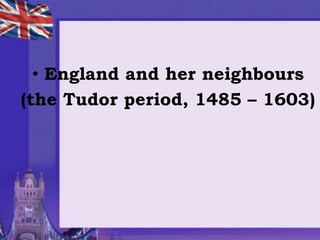 • England and her neighbours
(the Tudor period, 1485 – 1603)
 