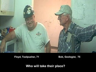 Floyd, Toolpusher, 71 Bob, Geologist, 75
Who will take their place?
 