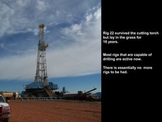 Rig 22 survived the cutting torch
but lay in the grass for
16 years.
Most rigs that are capable of
drilling are active now.
There is essentially no more
rigs to be had.
 