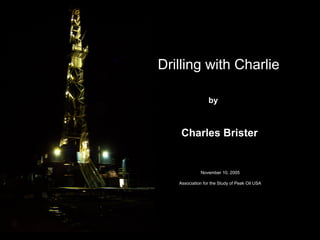 Drilling with Charlie
by
Charles Brister
November 10, 2005
Association for the Study of Peak Oil USA
 