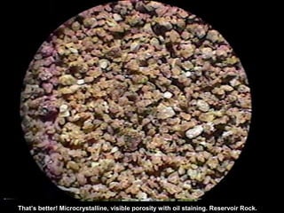 That’s better! Microcrystalline, visible porosity with oil staining. Reservoir Rock.
 
