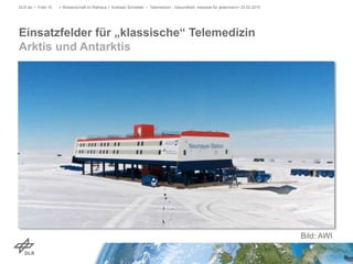 Einsatzfelder für „klassische“ Telemedizin
Arktis und Antarktis
DLR.de • Folie 10 > Wissenschaft im Rathaus > Andreas Schreiber • Telemedizin - Gesundheit, messbar für jedermann> 23.02.2015
Bild: AWI
 