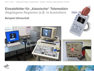 Beispiel Ultraschall
> Wissenschaft im Rathaus > Andreas Schreiber • Telemedizin - Gesundheit, messbar für jedermann> 23.02.2015DLR.de • Folie 12
Einsatzfelder für „klassische“ Telemedizin
Abgelegene Regionen (z.B. in Australien)
 