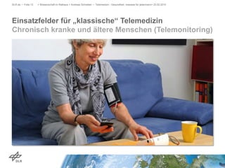 Einsatzfelder für „klassische“ Telemedizin
Chronisch kranke und ältere Menschen (Telemonitoring)
DLR.de • Folie 13 > Wissenschaft im Rathaus > Andreas Schreiber • Telemedizin - Gesundheit, messbar für jedermann> 23.02.2015
 