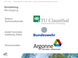 Vorstellung
Werdegang
DLR.de • Folie 3 > Wissenschaft im Rathaus > Andreas Schreiber • Telemedizin - Gesundheit, messbar für jedermann> 23.02.2015
Studium
Technomathematik
Soldat Fernmelde-
aufklärung, EloKa
Wissenschaftler
 