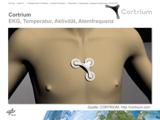 Cortrium
EKG, Temperatur, Aktivität, Atemfrequenz
DLR.de • Folie 40 > Wissenschaft im Rathaus > Andreas Schreiber • Telemedizin - Gesundheit, messbar für jedermann> 23.02.2015
Quelle: CORTRIUM, http://cortrium.com
 