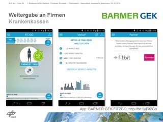 Weitergabe an Firmen
Krankenkassen
DLR.de • Folie 53 > Wissenschaft im Rathaus > Andreas Schreiber • Telemedizin - Gesundheit, messbar für jedermann> 23.02.2015
App: BARMER GEK FIT2GO, http://bit.ly/Fit2Go
 